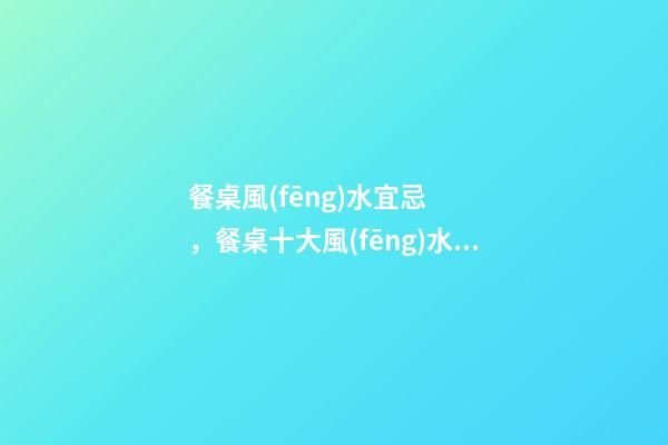 餐桌風(fēng)水宜忌，餐桌十大風(fēng)水講究